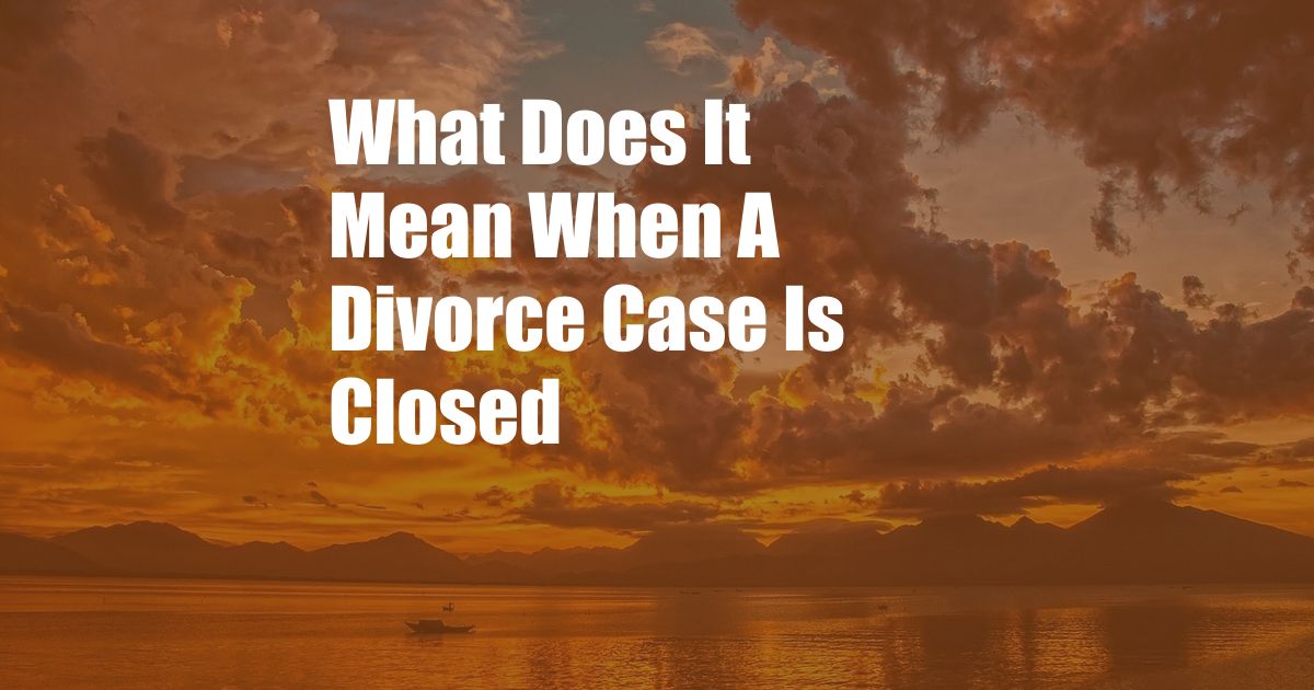 What Does It Mean When A Divorce Case Is Closed