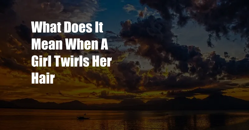 What Does It Mean When A Girl Twirls Her Hair