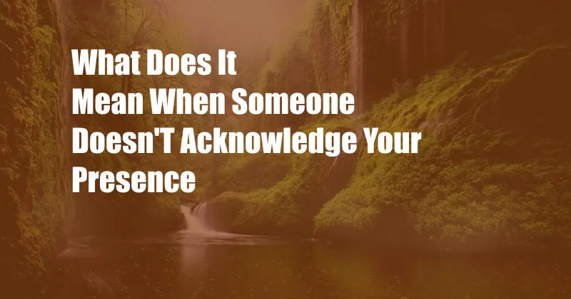 What Does It Mean When Someone Doesn'T Acknowledge Your Presence