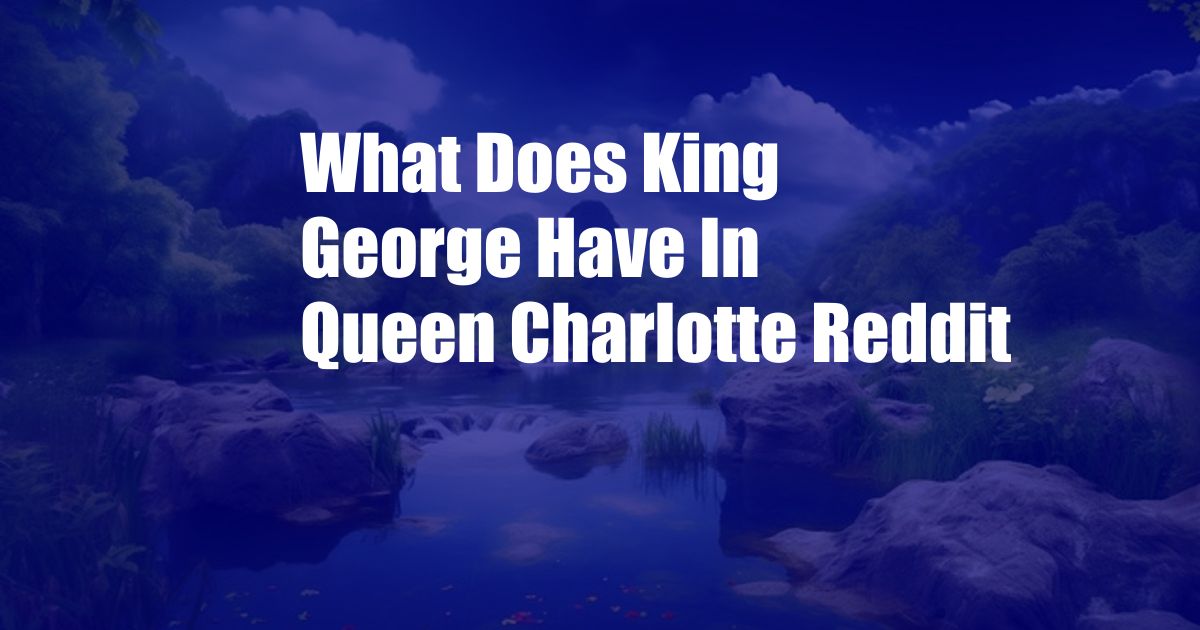 What Does King George Have In Queen Charlotte Reddit