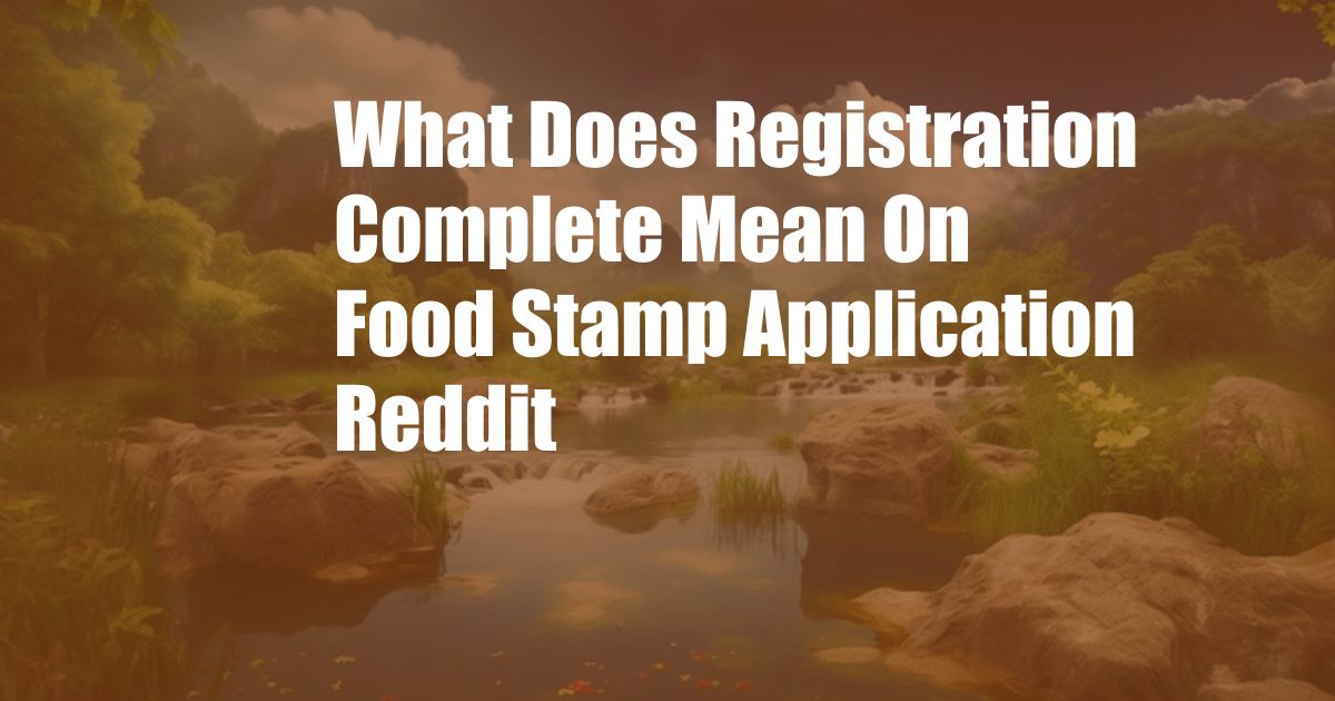 What Does Registration Complete Mean On Food Stamp Application Reddit