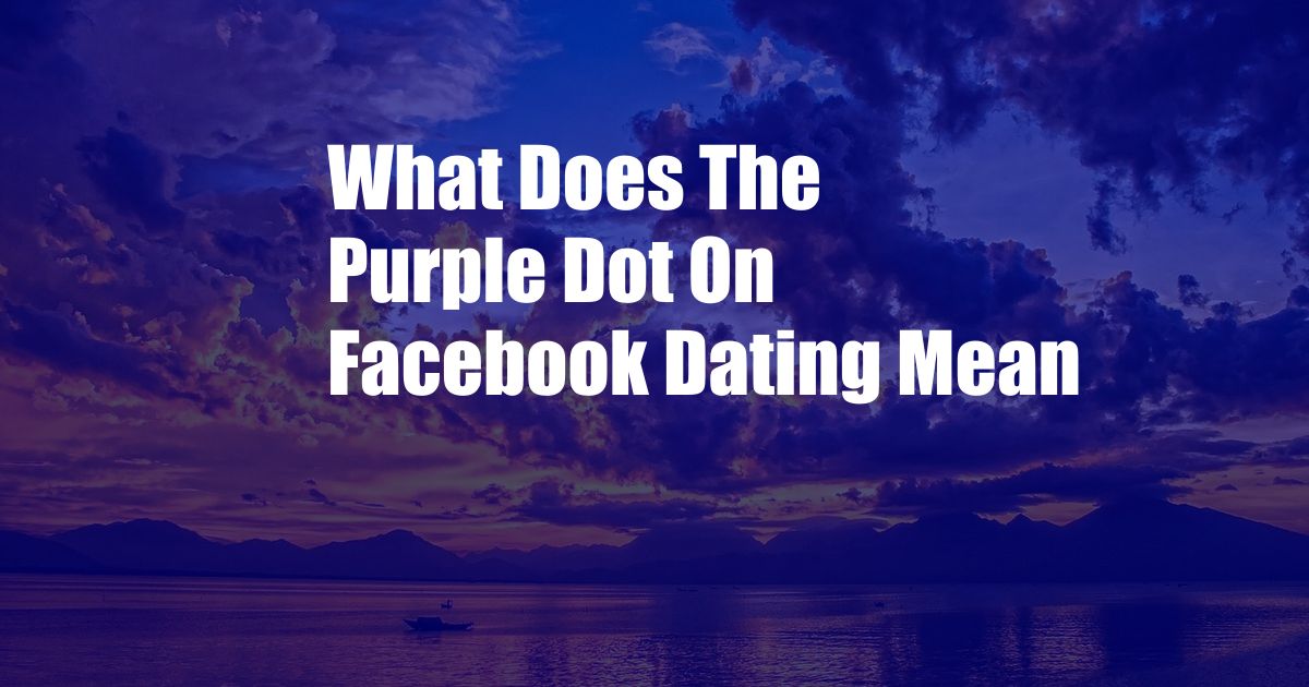 What Does The Purple Dot On Facebook Dating Mean