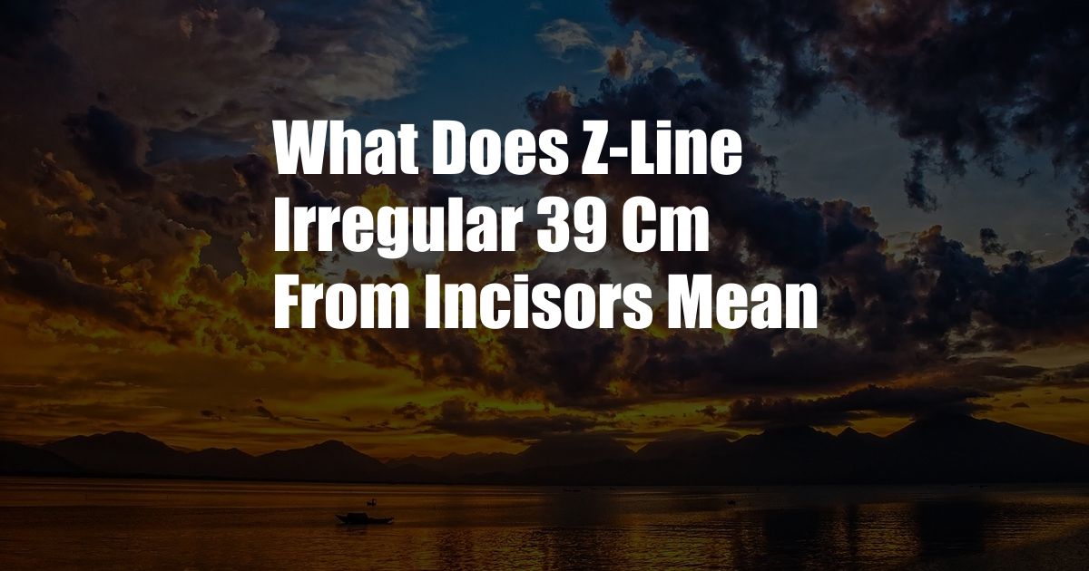 What Does Z-Line Irregular 39 Cm From Incisors Mean