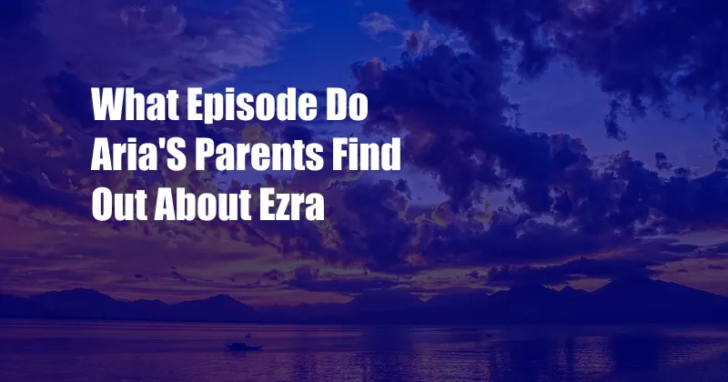 What Episode Do Aria'S Parents Find Out About Ezra