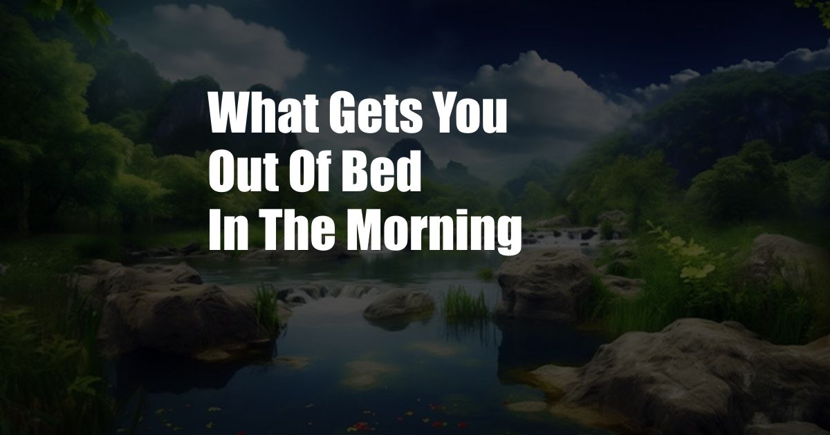 What Gets You Out Of Bed In The Morning