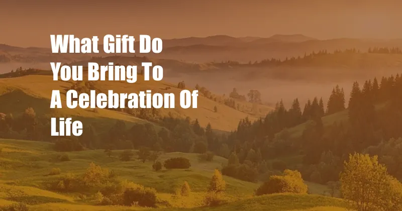 What Gift Do You Bring To A Celebration Of Life