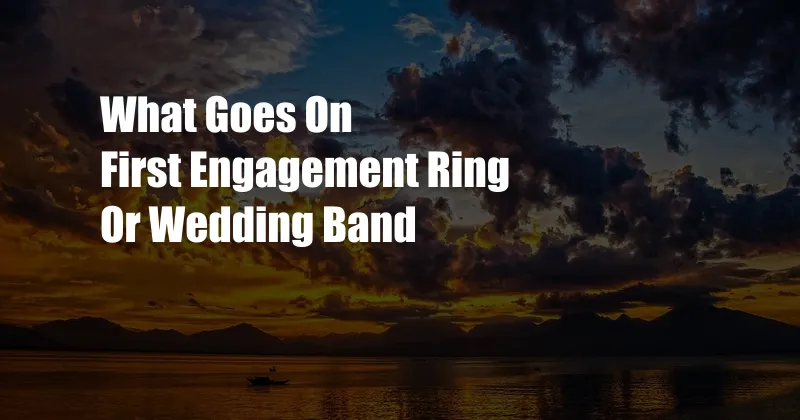 What Goes On First Engagement Ring Or Wedding Band