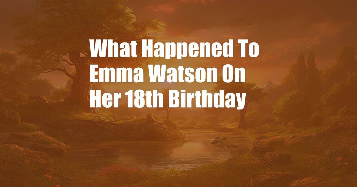 What Happened To Emma Watson On Her 18th Birthday