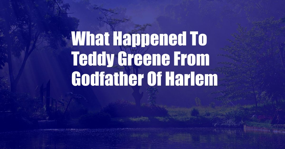 What Happened To Teddy Greene From Godfather Of Harlem