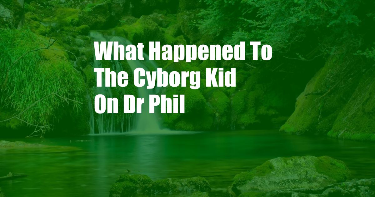 What Happened To The Cyborg Kid On Dr Phil