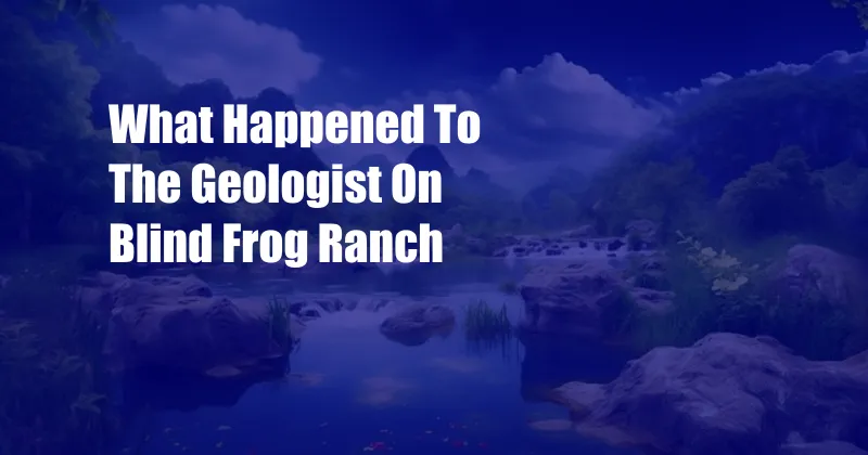 What Happened To The Geologist On Blind Frog Ranch