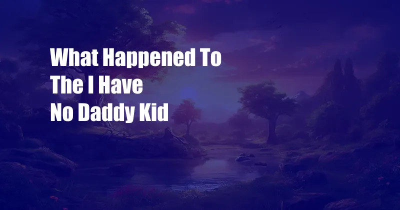 What Happened To The I Have No Daddy Kid