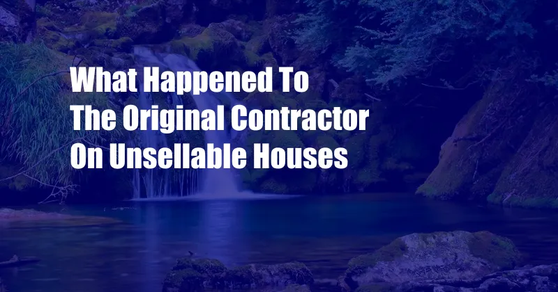 What Happened To The Original Contractor On Unsellable Houses