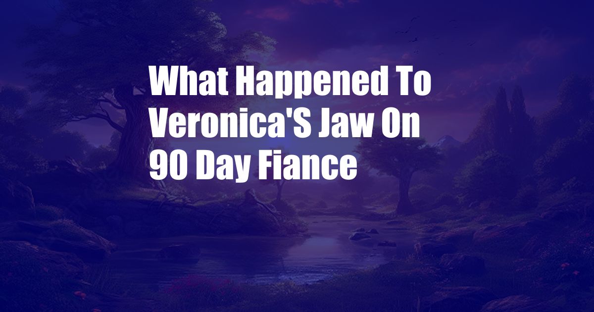 What Happened To Veronica'S Jaw On 90 Day Fiance