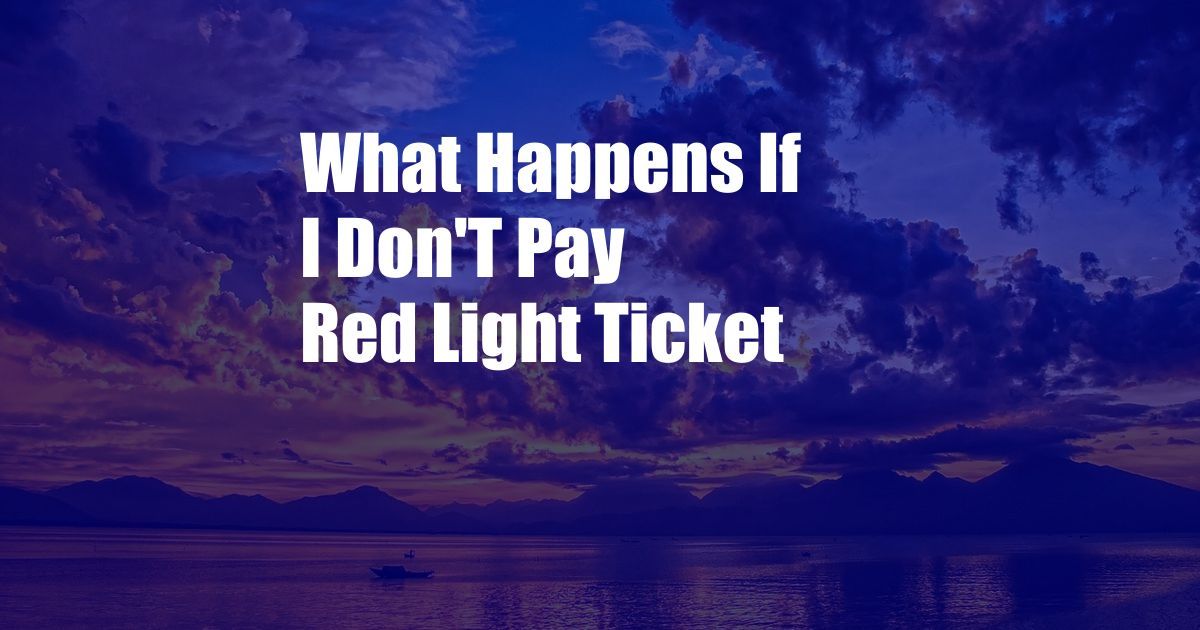 What Happens If I Don'T Pay Red Light Ticket