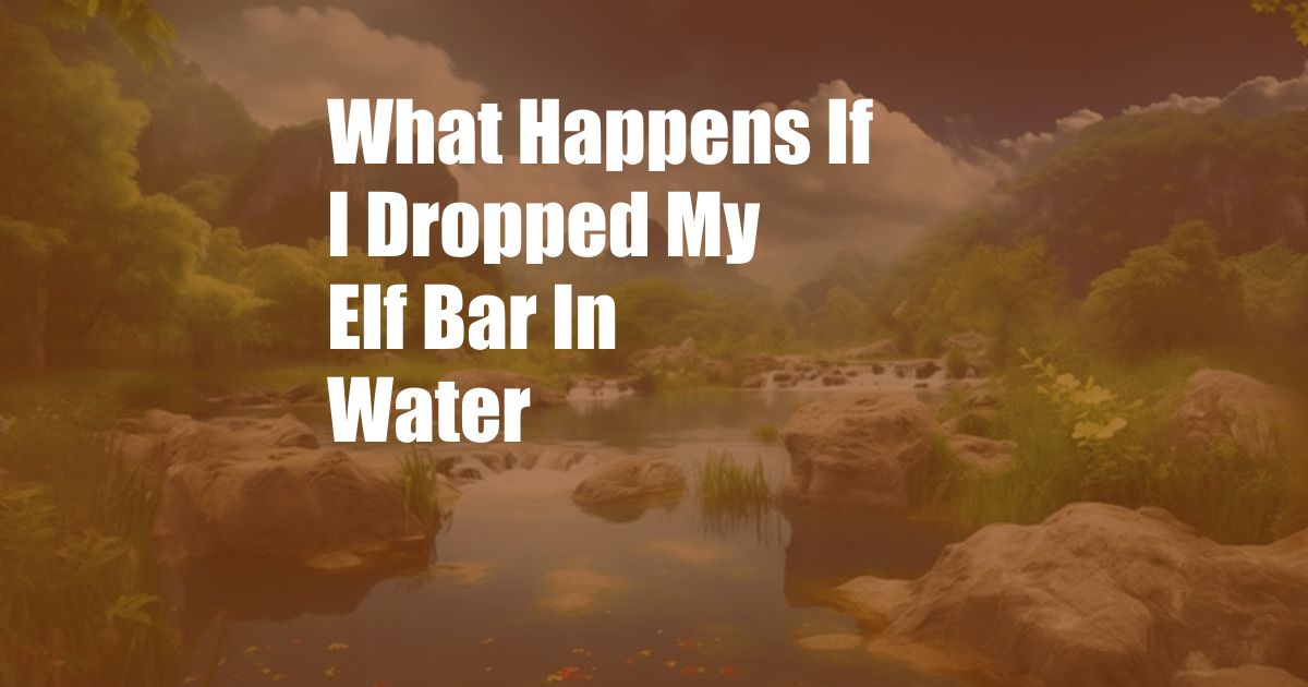 What Happens If I Dropped My Elf Bar In Water