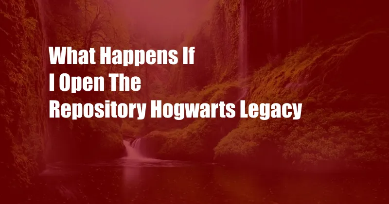 What Happens If I Open The Repository Hogwarts Legacy