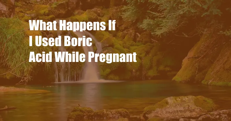What Happens If I Used Boric Acid While Pregnant 