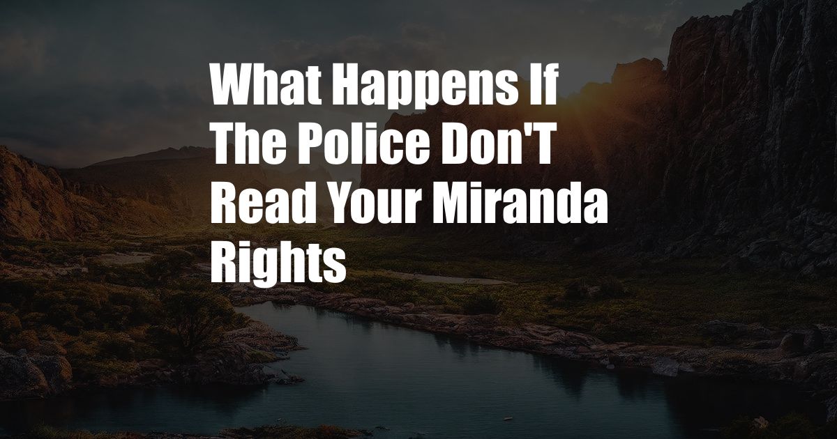 What Happens If The Police Don'T Read Your Miranda Rights