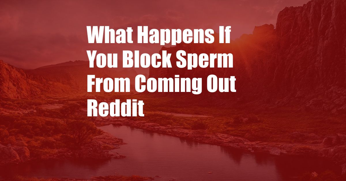 What Happens If You Block Sperm From Coming Out Reddit