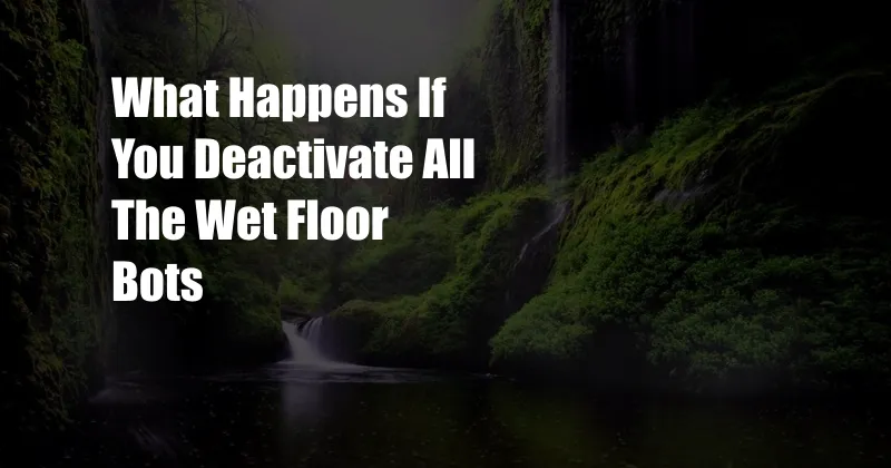 What Happens If You Deactivate All The Wet Floor Bots