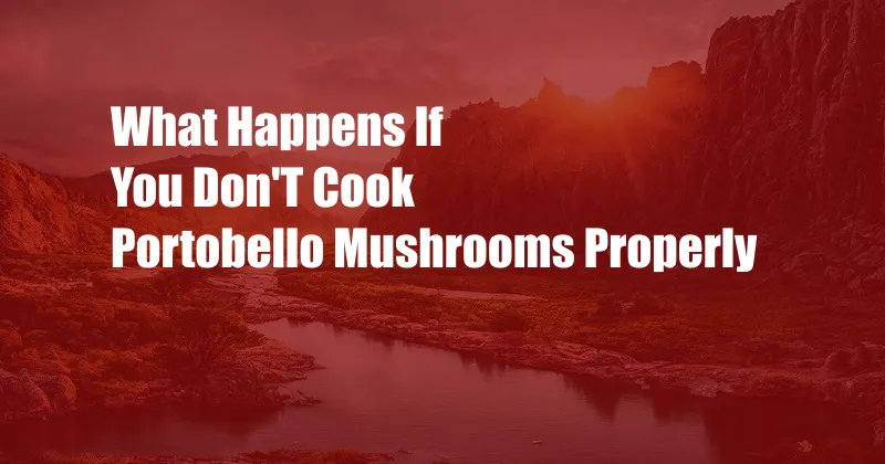 What Happens If You Don'T Cook Portobello Mushrooms Properly