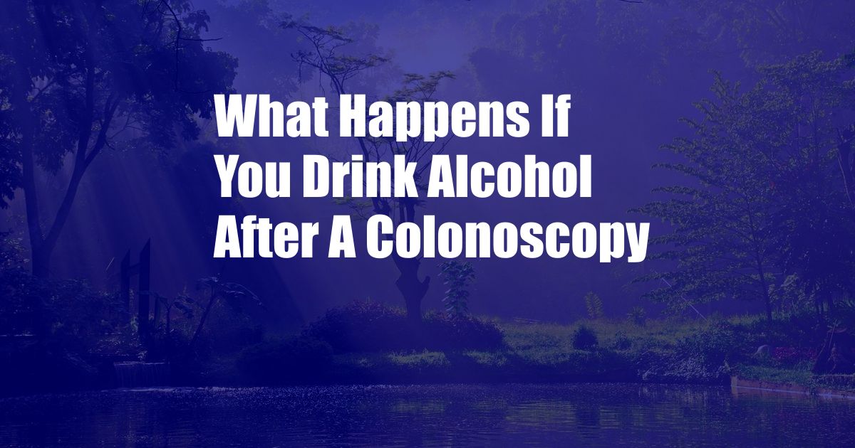 What Happens If You Drink Alcohol After A Colonoscopy