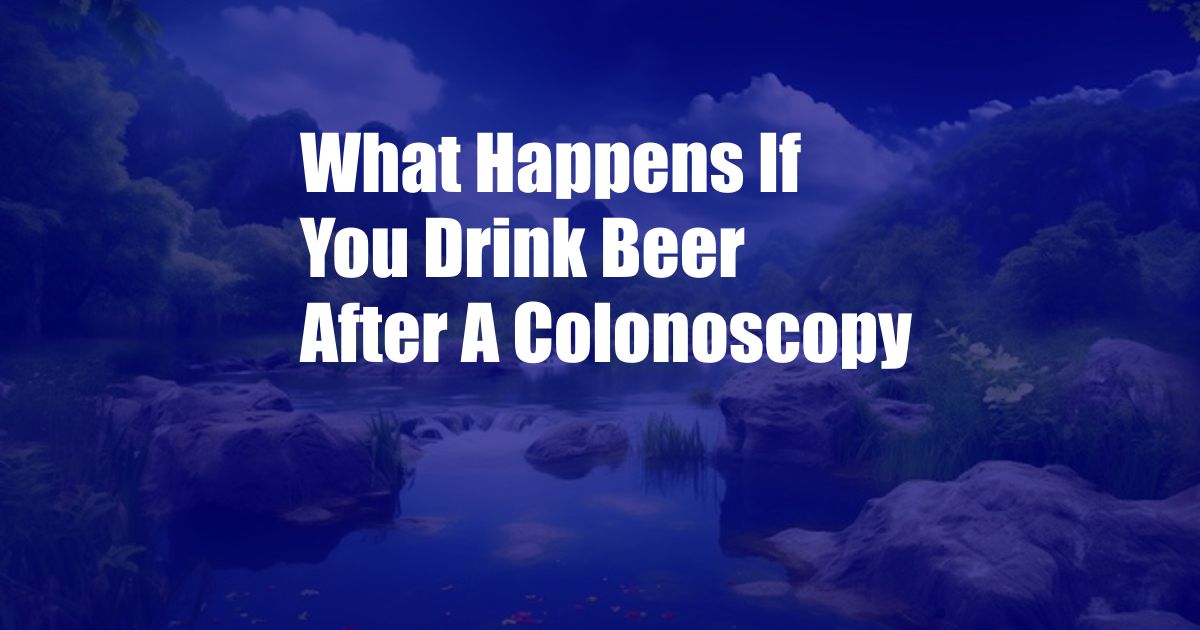 What Happens If You Drink Beer After A Colonoscopy