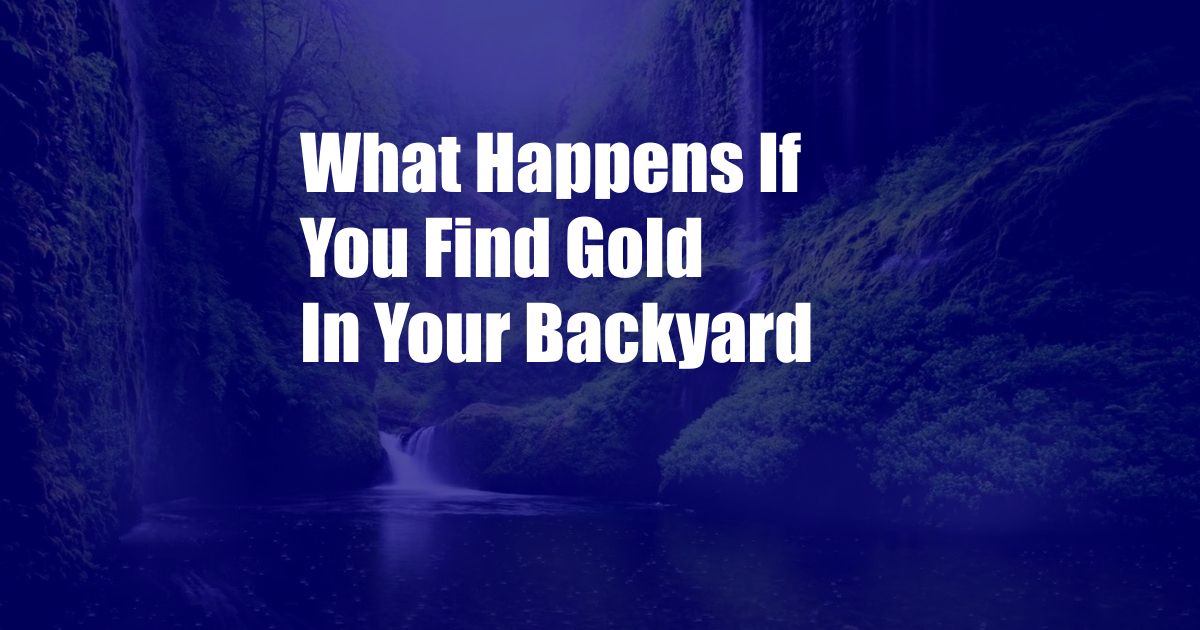 What Happens If You Find Gold In Your Backyard