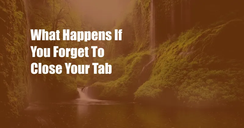 What Happens If You Forget To Close Your Tab