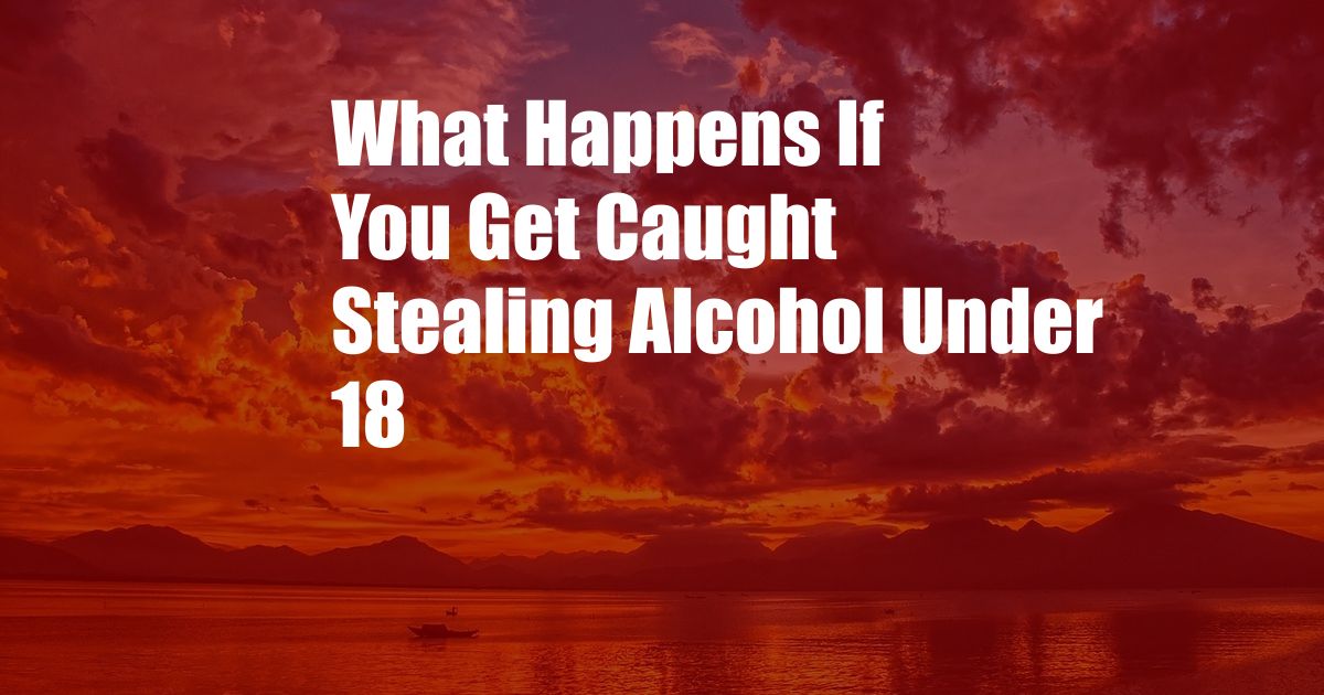 What Happens If You Get Caught Stealing Alcohol Under 18