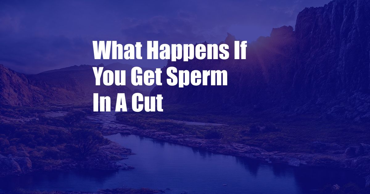 What Happens If You Get Sperm In A Cut