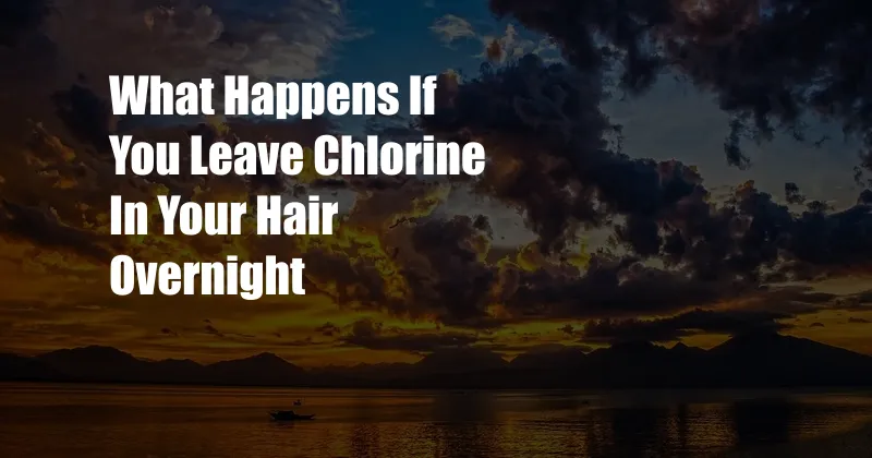 What Happens If You Leave Chlorine In Your Hair Overnight