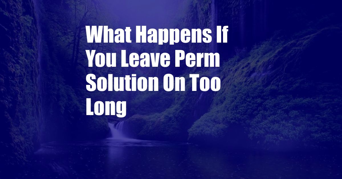 What Happens If You Leave Perm Solution On Too Long