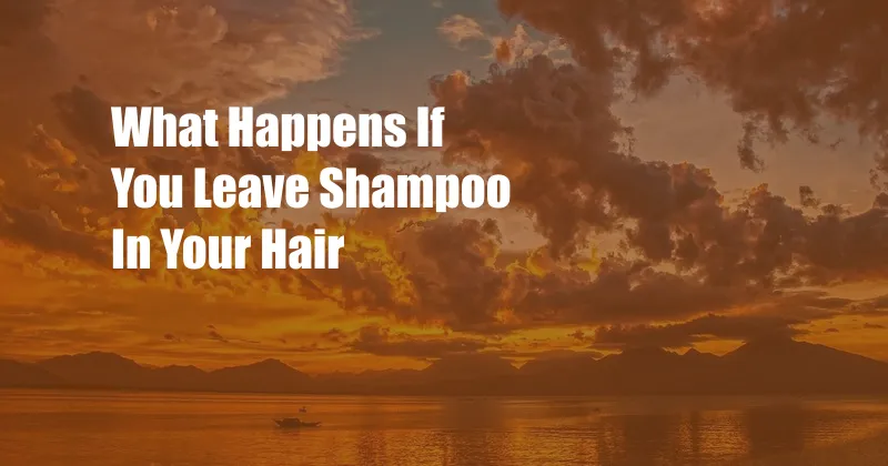 What Happens If You Leave Shampoo In Your Hair