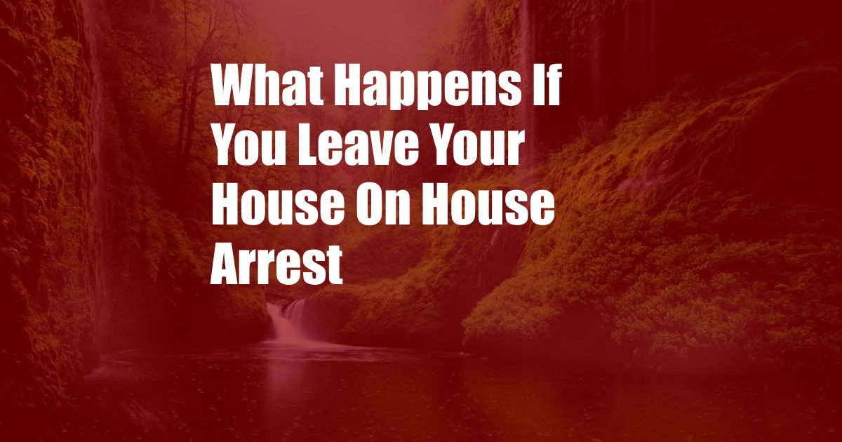 What Happens If You Leave Your House On House Arrest