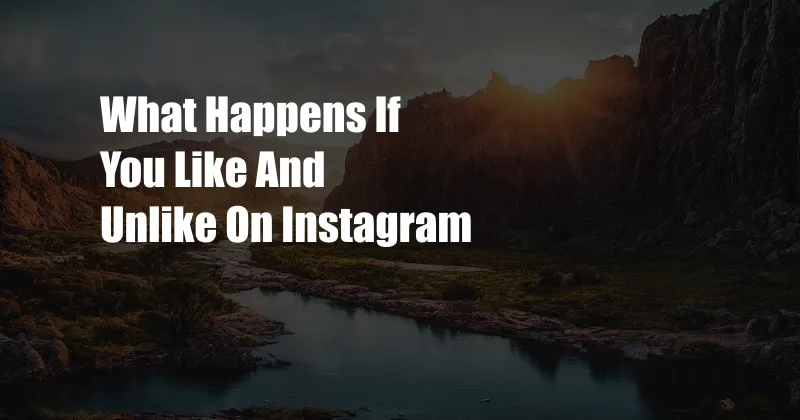 What Happens If You Like And Unlike On Instagram