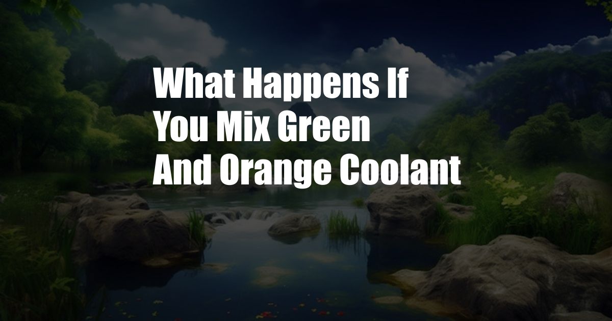 What Happens If You Mix Green And Orange Coolant