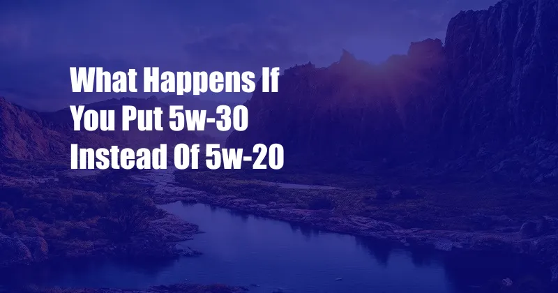 What Happens If You Put 5w-30 Instead Of 5w-20