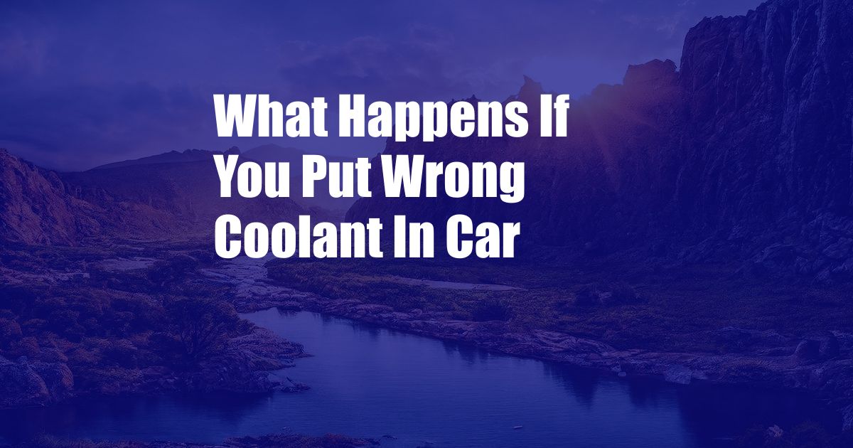 What Happens If You Put Wrong Coolant In Car