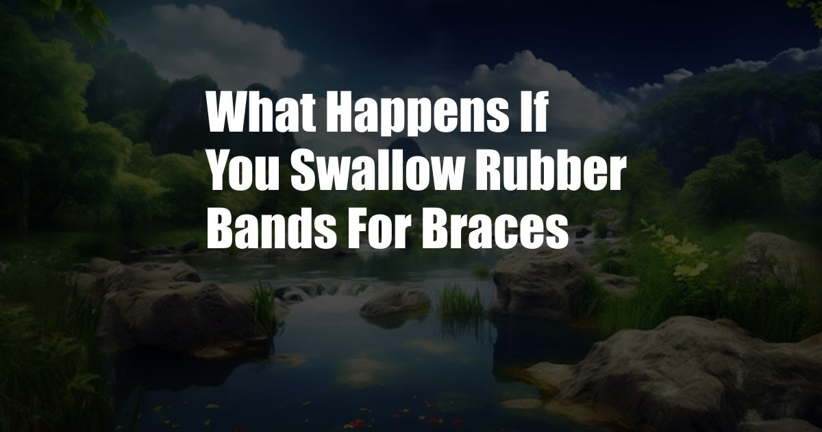 What Happens If You Swallow Rubber Bands For Braces