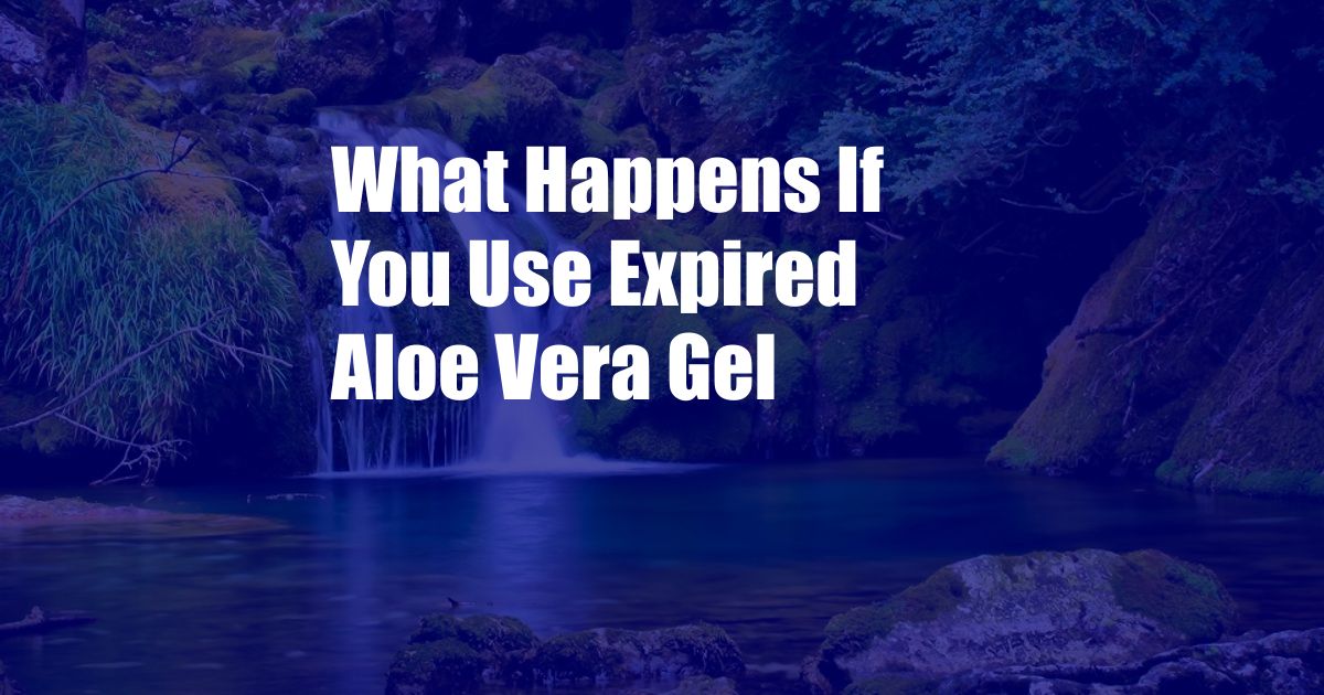 What Happens If You Use Expired Aloe Vera Gel