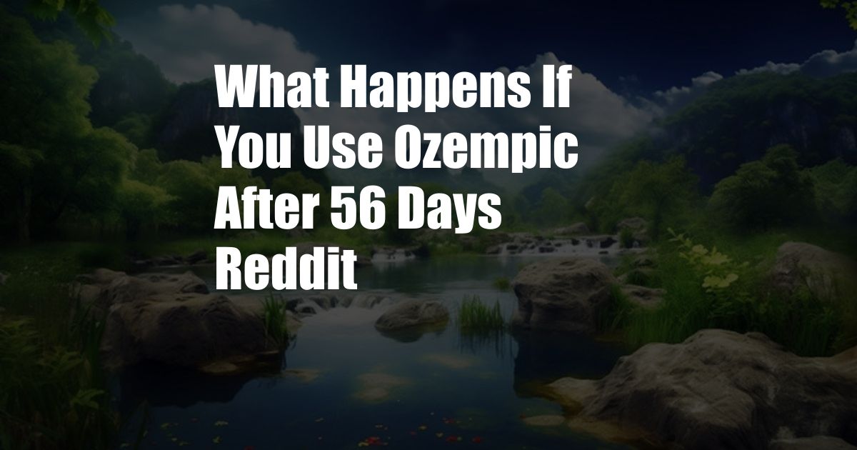 What Happens If You Use Ozempic After 56 Days Reddit