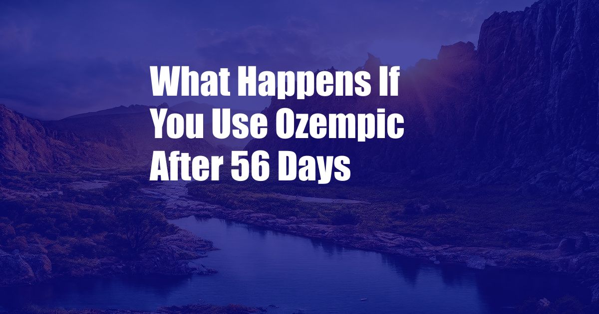 What Happens If You Use Ozempic After 56 Days