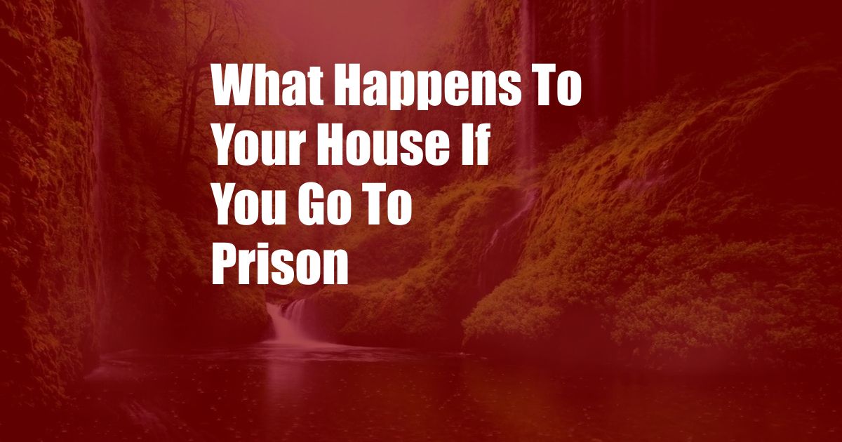 What Happens To Your House If You Go To Prison