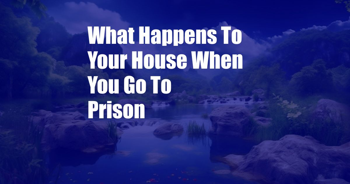 What Happens To Your House When You Go To Prison