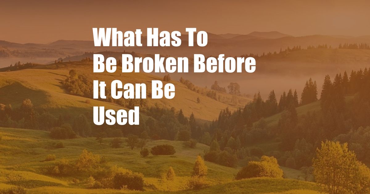 What Has To Be Broken Before It Can Be Used