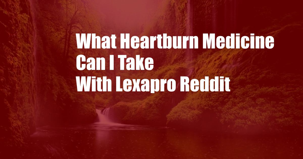 What Heartburn Medicine Can I Take With Lexapro Reddit