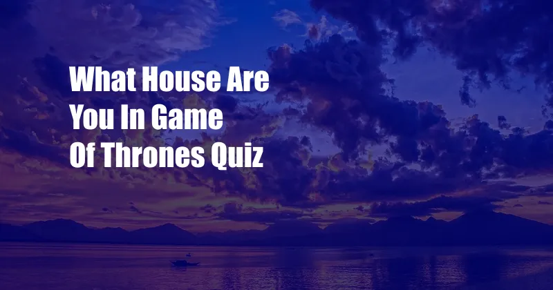 What House Are You In Game Of Thrones Quiz