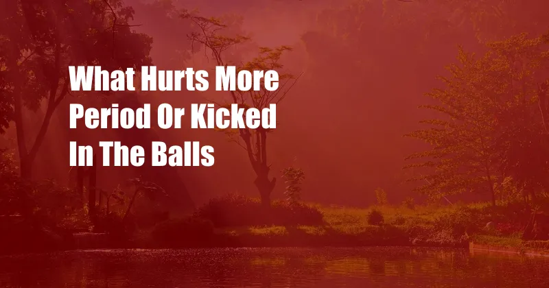 What Hurts More Period Or Kicked In The Balls